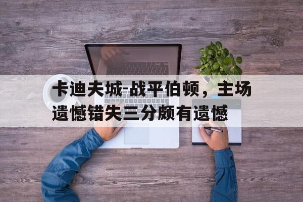 包含卡迪夫城-战平伯顿，主场遗憾错失三分颇有遗憾的词条