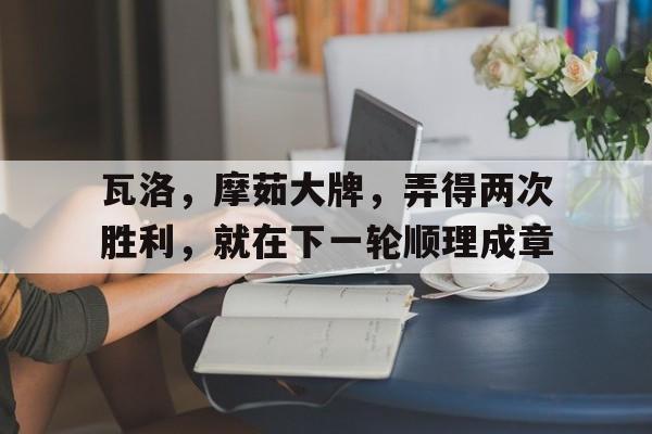 开云体育平台APP-瓦洛，摩茹大牌，弄得两次胜利，就在下一轮顺理成章的简单介绍